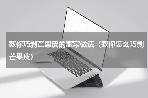 教你巧剥芒果皮的家常做法（教你怎么巧剥芒果皮）
