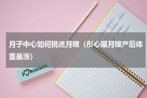 月子中心如何挑选月嫂（彤心屋月嫂产后体重暴涨）