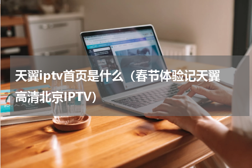 天翼iptv首页是什么（春节体验记天翼高清北京IPTV）
