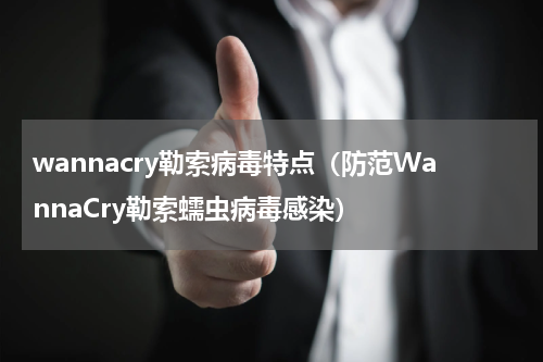 wannacry勒索病毒特点（防范WannaCry勒索蠕虫病毒感染）