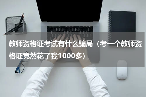 教师资格证考试有什么骗局（考一个教师资格证竟然花了我1000多）