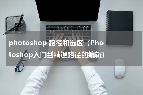 photoshop 路径和选区（Photoshop入门到精通路径的编辑）