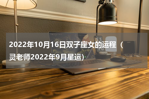 2022年10月16日双子座女的运程（灵老师2022年9月星运）