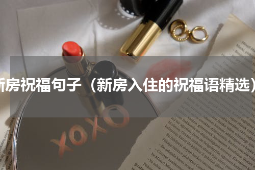 新房祝福句子（新房入住的祝福语精选）