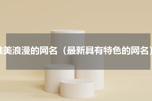 唯美浪漫的网名（最新具有特色的网名）