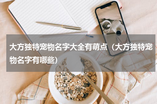 大方独特宠物名字大全有萌点（大方独特宠物名字有哪些）