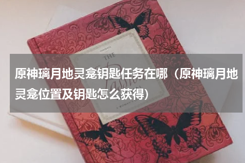 原神璃月地灵龛钥匙任务在哪（原神璃月地灵龛位置及钥匙怎么获得）