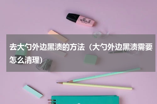 去大勺外边黑渍的方法（大勺外边黑渍需要怎么清理）