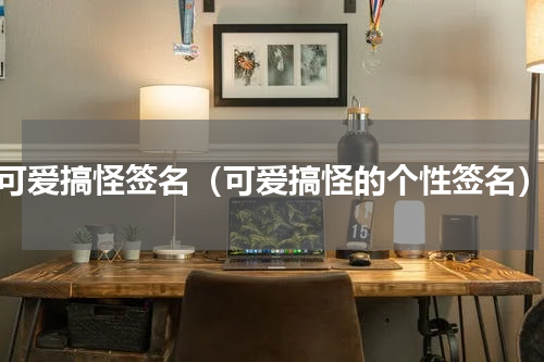 可爱搞怪签名（可爱搞怪的个性签名）