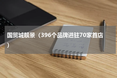 国贸城靓景（396个品牌进驻70家首店）