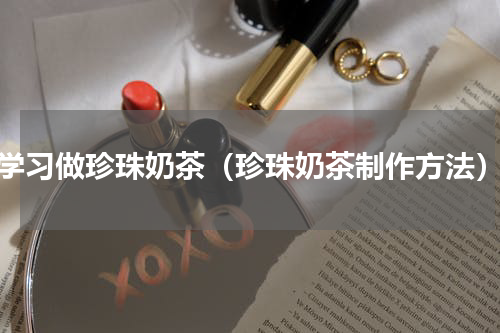 学习做珍珠奶茶（珍珠奶茶制作方法）
