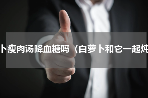 萝卜瘦肉汤降血糖吗（白萝卜和它一起炖）