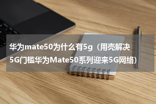 华为mate50为什么有5g（用壳解决5G门槛华为Mate50系列迎来5G网络）