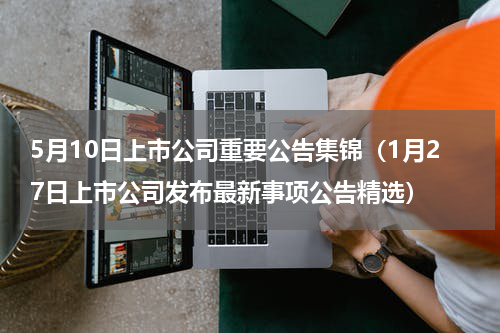 5月10日上市公司重要公告集锦（1月27日上市公司发布最新事项公告精选）