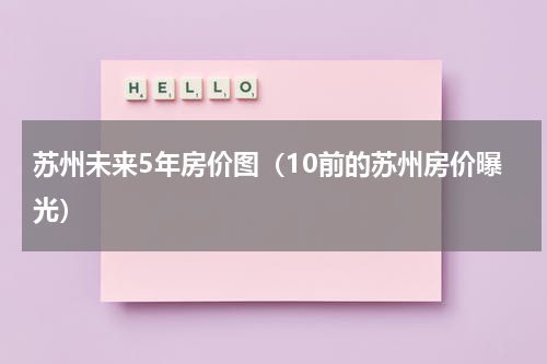 苏州未来5年房价图（10前的苏州房价曝光）