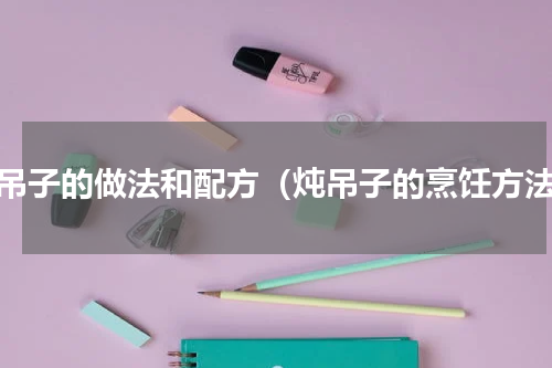 炖吊子的做法和配方（炖吊子的烹饪方法）