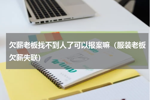 欠薪老板找不到人了可以报案嘛（服装老板欠薪失联）