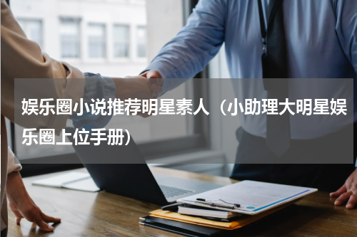 娱乐圈小说推荐明星素人（小助理大明星娱乐圈上位手册）