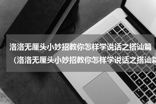 洛洛无厘头小妙招教你怎样学说话之搭讪篇（洛洛无厘头小妙招教你怎样学说话之搭讪篇）