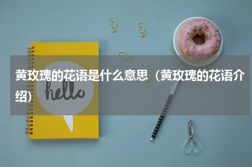 黄玫瑰的花语是什么意思（黄玫瑰的花语介绍）