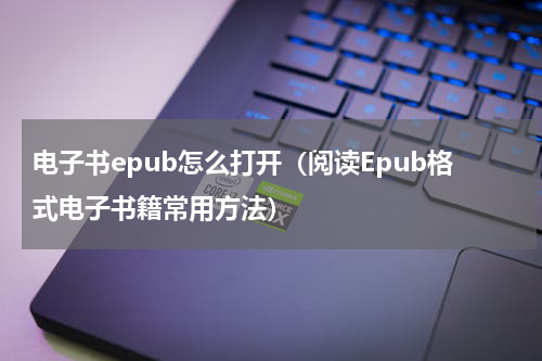 电子书epub怎么打开（阅读Epub格式电子书籍常用方法）