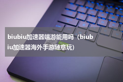 biubiu加速器端游能用吗（biubiu加速器海外手游随意玩）