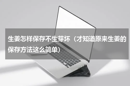 生姜怎样保存不生芽坏（才知道原来生姜的保存方法这么简单）
