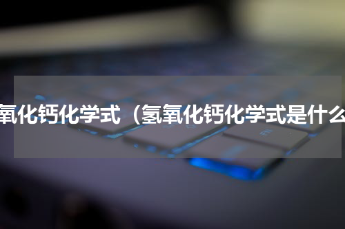 氢氧化钙化学式（氢氧化钙化学式是什么）
