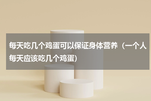 每天吃几个鸡蛋可以保证身体营养（一个人每天应该吃几个鸡蛋）