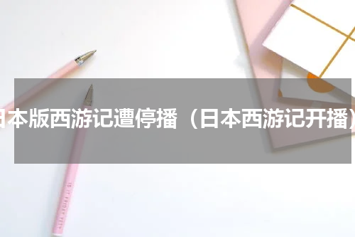 日本版西游记遭停播（日本西游记开播）