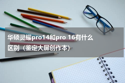 华硕灵耀pro14和pro 16有什么区别（鉴定大屏创作本）