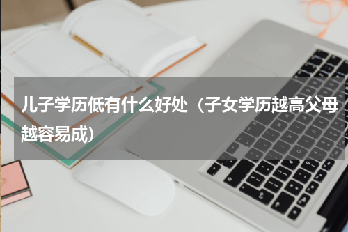 儿子学历低有什么好处（子女学历越高父母越容易成）