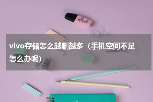vivo存储怎么越删越多（手机空间不足怎么办呢）