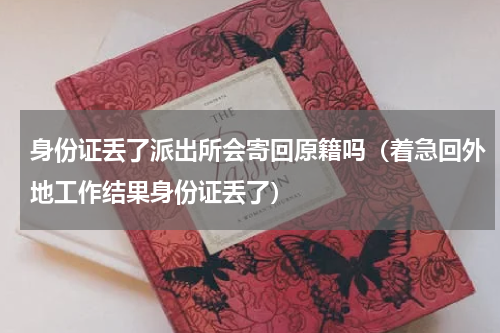 身份证丢了派出所会寄回原籍吗（着急回外地工作结果身份证丢了）