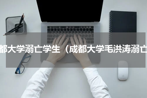 成都大学溺亡学生（成都大学毛洪涛溺亡）