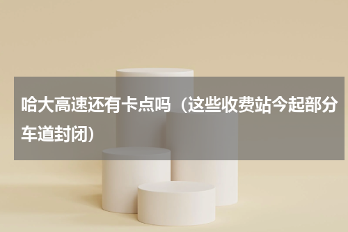 哈大高速还有卡点吗（这些收费站今起部分车道封闭）