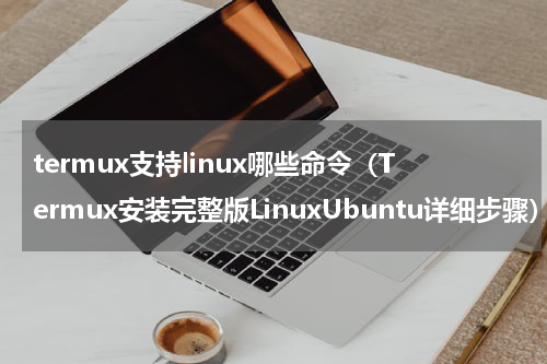 termux支持linux哪些命令（Termux安装完整版LinuxUbuntu详细步骤）