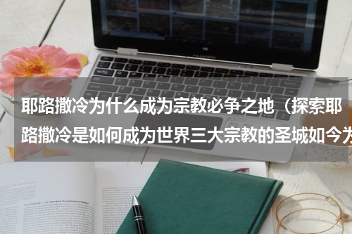 耶路撒冷为什么成为宗教必争之地（探索耶路撒冷是如何成为世界三大宗教的圣城如今为何又属于以色列）