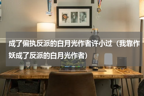 成了偏执反派的白月光作者许小过（我靠作妖成了反派的白月光作者）
