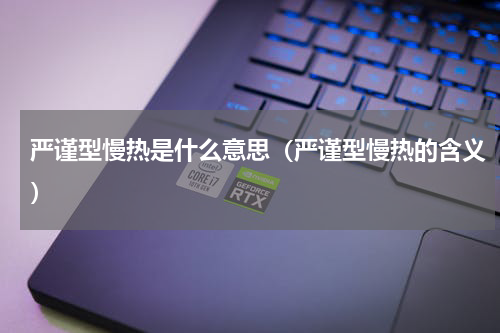 严谨型慢热是什么意思（严谨型慢热的含义）