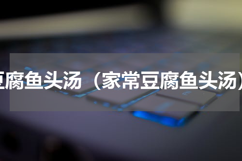 豆腐鱼头汤（家常豆腐鱼头汤）