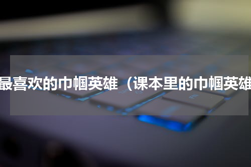 我最喜欢的巾帼英雄（课本里的巾帼英雄）