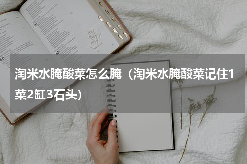 淘米水腌酸菜怎么腌（淘米水腌酸菜记住1菜2缸3石头）