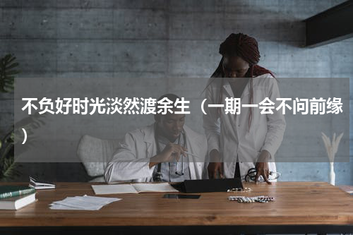 不负好时光淡然渡余生（一期一会不问前缘）
