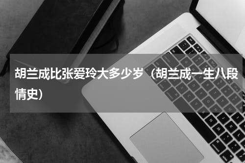 胡兰成比张爱玲大多少岁（胡兰成一生八段情史）