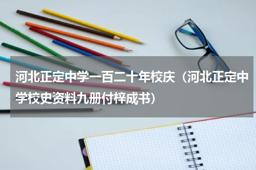 河北正定中学一百二十年校庆（河北正定中学校史资料九册付梓成书）
