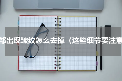 面部出现皱纹怎么去掉（这些细节要注意）
