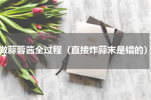 做蒜蓉酱全过程（直接炸蒜末是错的）