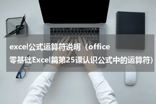 excel公式运算符说明（office零基础Excel篇第25课认识公式中的运算符）
