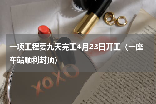 一项工程要九天完工4月23日开工（一座车站顺利封顶）